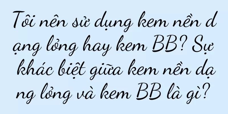 Tôi nên sử dụng kem nền dạng lỏng hay kem BB? Sự khác biệt giữa kem nền dạng lỏng và kem BB là gì?