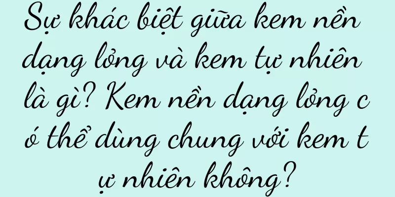 Sự khác biệt giữa kem nền dạng lỏng và kem tự nhiên là gì? Kem nền dạng lỏng có thể dùng chung với kem tự nhiên không?
