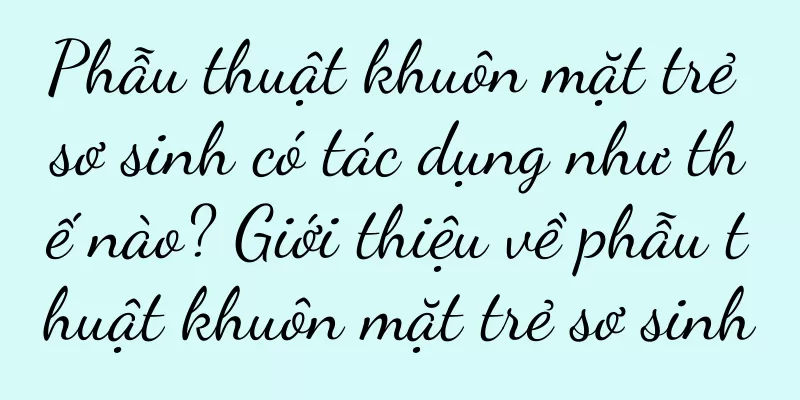 Phẫu thuật khuôn mặt trẻ sơ sinh có tác dụng như thế nào? Giới thiệu về phẫu thuật khuôn mặt trẻ sơ sinh