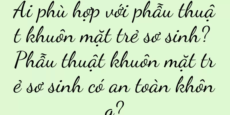 Ai phù hợp với phẫu thuật khuôn mặt trẻ sơ sinh? Phẫu thuật khuôn mặt trẻ sơ sinh có an toàn không?