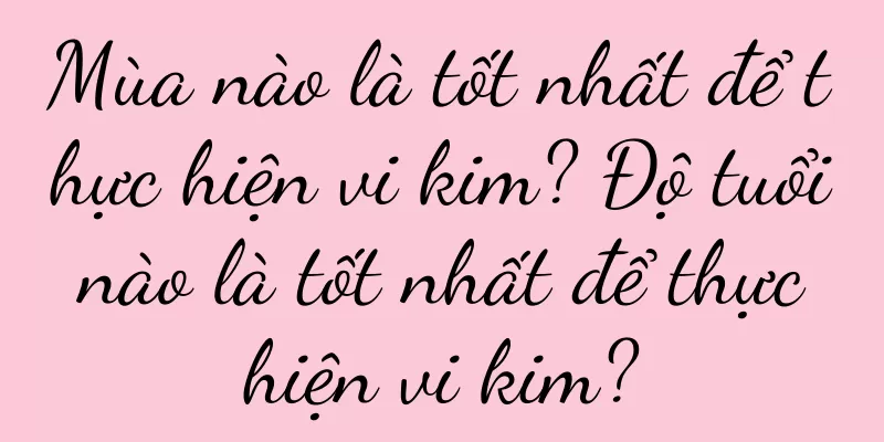 Mùa nào là tốt nhất để thực hiện vi kim? Độ tuổi nào là tốt nhất để thực hiện vi kim?