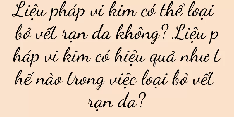 Liệu pháp vi kim có thể loại bỏ vết rạn da không? Liệu pháp vi kim có hiệu quả như thế nào trong việc loại bỏ vết rạn da?
