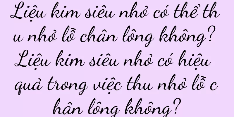 Liệu kim siêu nhỏ có thể thu nhỏ lỗ chân lông không? Liệu kim siêu nhỏ có hiệu quả trong việc thu nhỏ lỗ chân lông không?