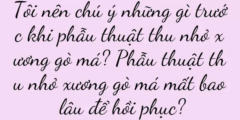 Tôi nên chú ý những gì trước khi phẫu thuật thu nhỏ xương gò má? Phẫu thuật thu nhỏ xương gò má mất bao lâu để hồi phục?