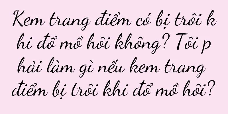 Kem trang điểm có bị trôi khi đổ mồ hôi không? Tôi phải làm gì nếu kem trang điểm bị trôi khi đổ mồ hôi?