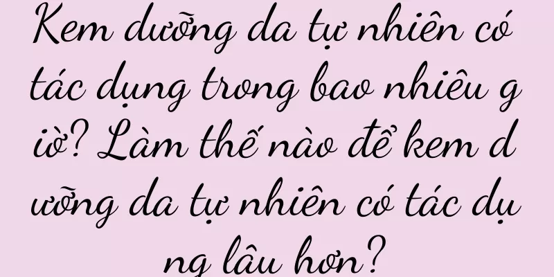 Kem dưỡng da tự nhiên có tác dụng trong bao nhiêu giờ? Làm thế nào để kem dưỡng da tự nhiên có tác dụng lâu hơn?