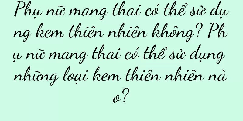 Phụ nữ mang thai có thể sử dụng kem thiên nhiên không? Phụ nữ mang thai có thể sử dụng những loại kem thiên nhiên nào?
