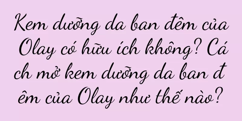 Kem dưỡng da ban đêm của Olay có hữu ích không? Cách mở kem dưỡng da ban đêm của Olay như thế nào?