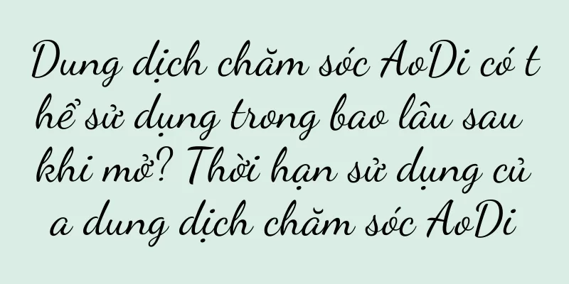 Dung dịch chăm sóc AoDi có thể sử dụng trong bao lâu sau khi mở? Thời hạn sử dụng của dung dịch chăm sóc AoDi