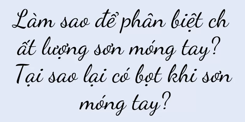 Làm sao để phân biệt chất lượng sơn móng tay? Tại sao lại có bọt khi sơn móng tay?