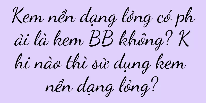Kem nền dạng lỏng có phải là kem BB không? Khi nào thì sử dụng kem nền dạng lỏng?