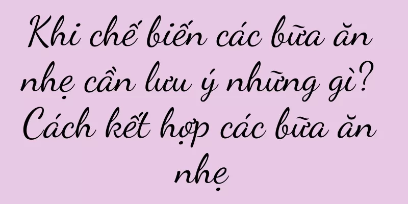 Khi chế biến các bữa ăn nhẹ cần lưu ý những gì? Cách kết hợp các bữa ăn nhẹ
