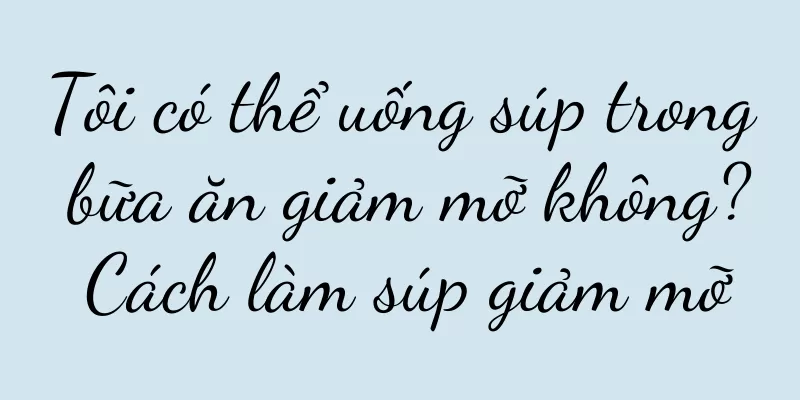 Tôi có thể uống súp trong bữa ăn giảm mỡ không? Cách làm súp giảm mỡ