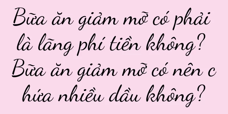 Bữa ăn giảm mỡ có phải là lãng phí tiền không? Bữa ăn giảm mỡ có nên chứa nhiều dầu không?