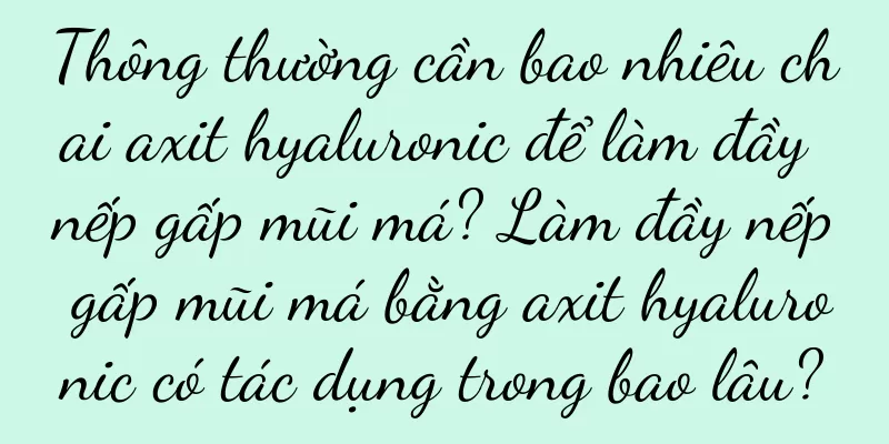 Thông thường cần bao nhiêu chai axit hyaluronic để làm đầy nếp gấp mũi má? Làm đầy nếp gấp mũi má bằng axit hyaluronic có tác dụng trong bao lâu?