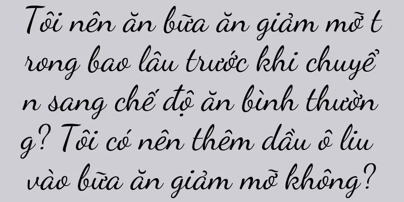 Tôi nên ăn bữa ăn giảm mỡ trong bao lâu trước khi chuyển sang chế độ ăn bình thường? Tôi có nên thêm dầu ô liu vào bữa ăn giảm mỡ không?