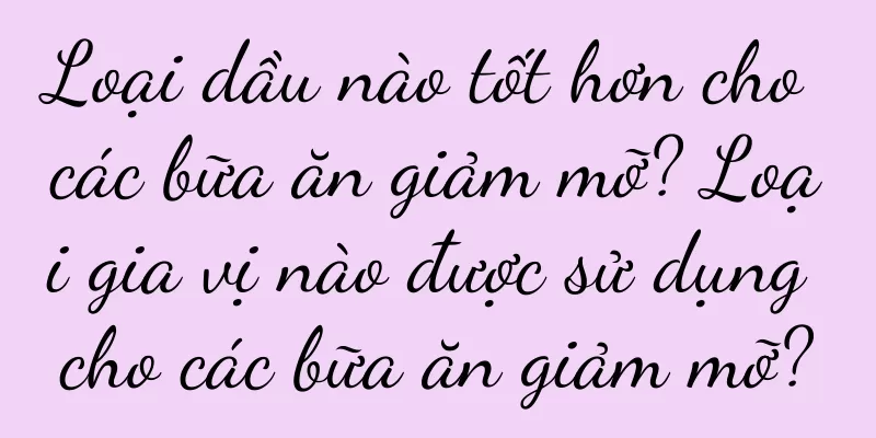 Loại dầu nào tốt hơn cho các bữa ăn giảm mỡ? Loại gia vị nào được sử dụng cho các bữa ăn giảm mỡ?