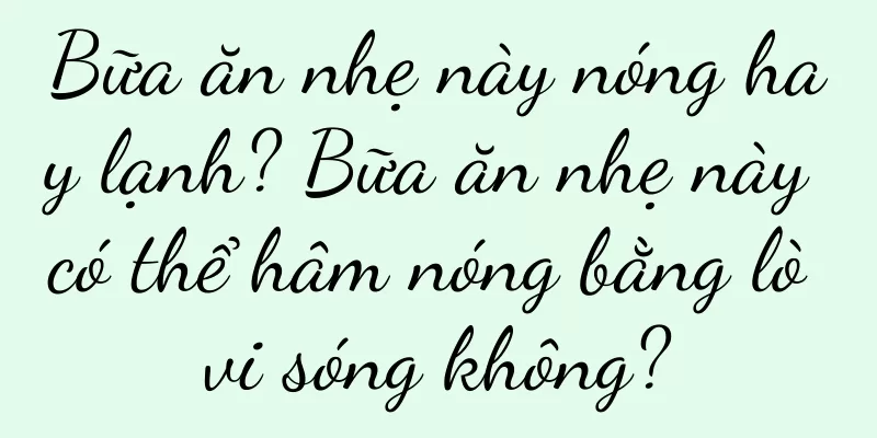 Bữa ăn nhẹ này nóng hay lạnh? Bữa ăn nhẹ này có thể hâm nóng bằng lò vi sóng không?