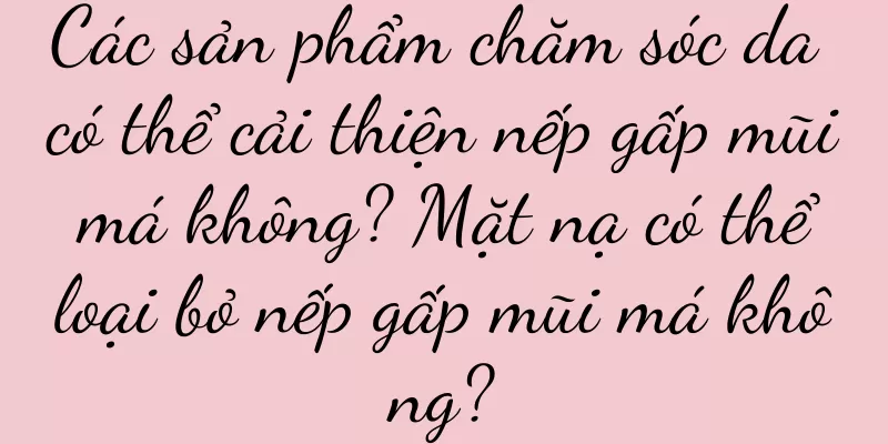 Các sản phẩm chăm sóc da có thể cải thiện nếp gấp mũi má không? Mặt nạ có thể loại bỏ nếp gấp mũi má không?