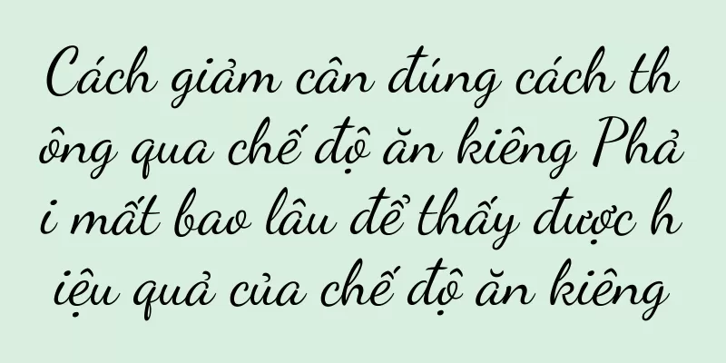 Cách giảm cân đúng cách thông qua chế độ ăn kiêng Phải mất bao lâu để thấy được hiệu quả của chế độ ăn kiêng