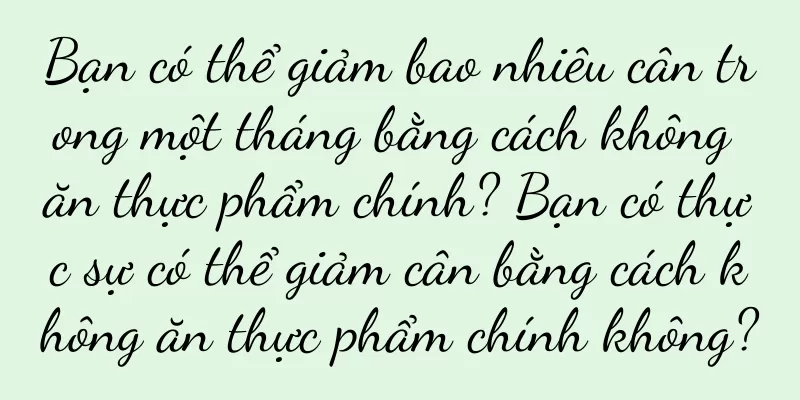 Bạn có thể giảm bao nhiêu cân trong một tháng bằng cách không ăn thực phẩm chính? Bạn có thực sự có thể giảm cân bằng cách không ăn thực phẩm chính không?