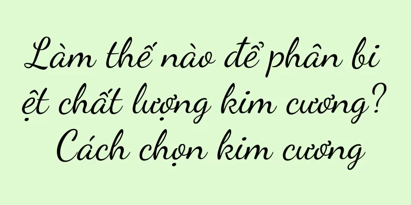 Làm thế nào để phân biệt chất lượng kim cương? Cách chọn kim cương