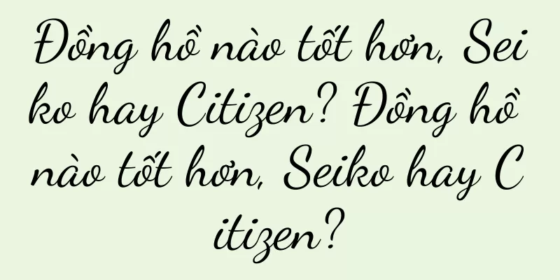 Đồng hồ nào tốt hơn, Seiko hay Citizen? Đồng hồ nào tốt hơn, Seiko hay Citizen?