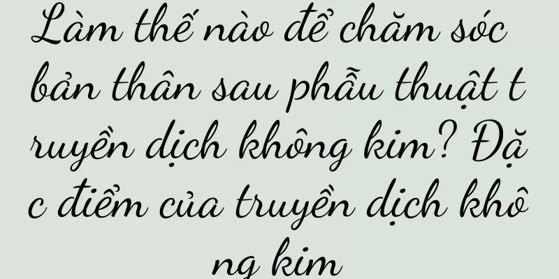 Làm thế nào để chăm sóc bản thân sau phẫu thuật truyền dịch không kim? Đặc điểm của truyền dịch không kim