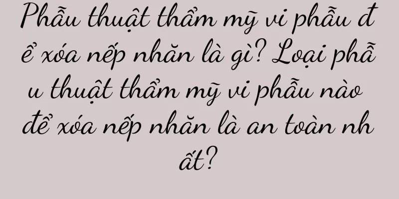 Phẫu thuật thẩm mỹ vi phẫu để xóa nếp nhăn là gì? Loại phẫu thuật thẩm mỹ vi phẫu nào để xóa nếp nhăn là an toàn nhất?