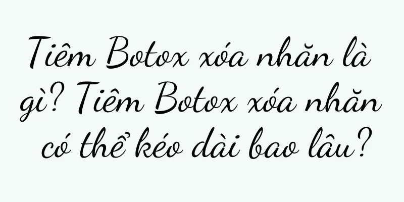 Tiêm Botox xóa nhăn là gì? Tiêm Botox xóa nhăn có thể kéo dài bao lâu?