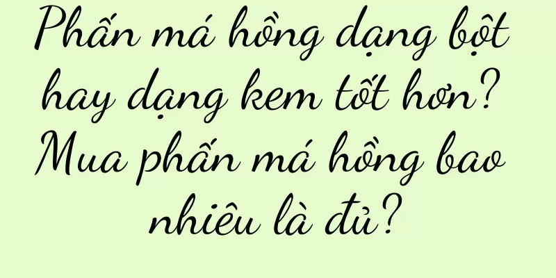 Phấn má hồng dạng bột hay dạng kem tốt hơn? Mua phấn má hồng bao nhiêu là đủ?