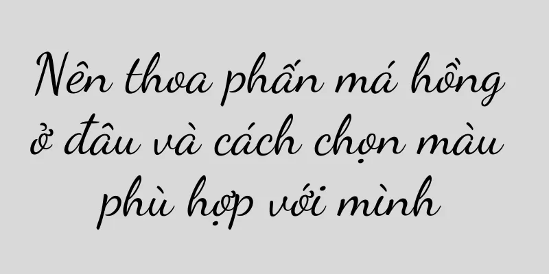 Nên thoa phấn má hồng ở đâu và cách chọn màu phù hợp với mình