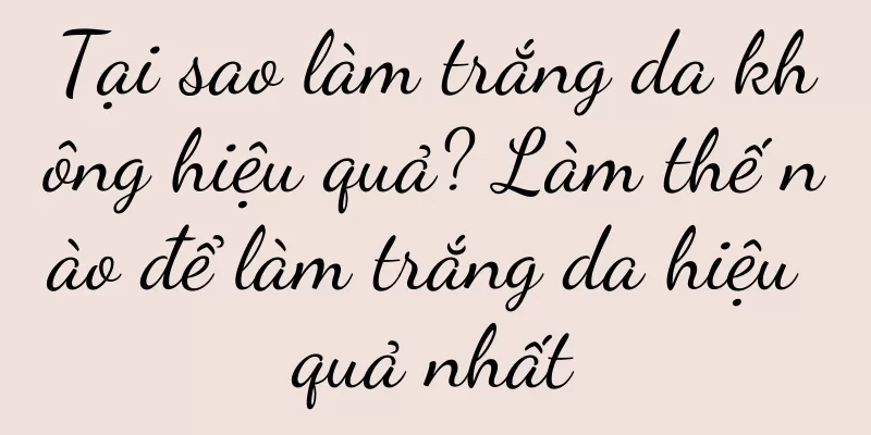 Tại sao làm trắng da không hiệu quả? Làm thế nào để làm trắng da hiệu quả nhất