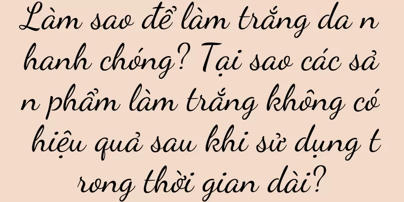 Làm sao để làm trắng da nhanh chóng? Tại sao các sản phẩm làm trắng không có hiệu quả sau khi sử dụng trong thời gian dài?