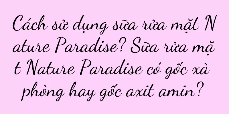 Cách sử dụng sữa rửa mặt Nature Paradise? Sữa rửa mặt Nature Paradise có gốc xà phòng hay gốc axit amin?