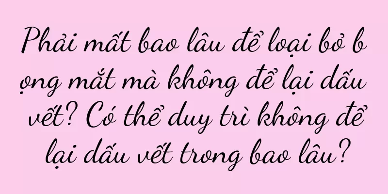 Phải mất bao lâu để loại bỏ bọng mắt mà không để lại dấu vết? Có thể duy trì không để lại dấu vết trong bao lâu?
