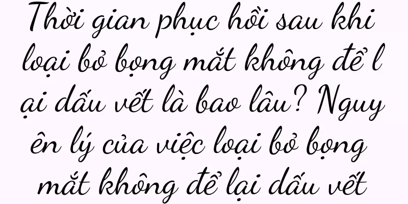 Thời gian phục hồi sau khi loại bỏ bọng mắt không để lại dấu vết là bao lâu? Nguyên lý của việc loại bỏ bọng mắt không để lại dấu vết
