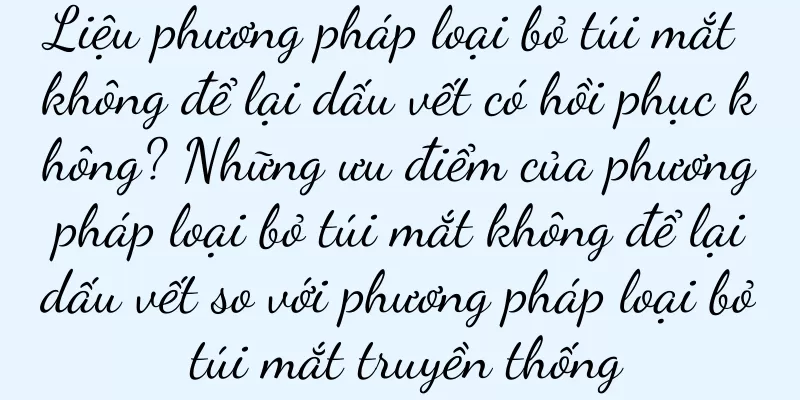 Liệu phương pháp loại bỏ túi mắt không để lại dấu vết có hồi phục không? Những ưu điểm của phương pháp loại bỏ túi mắt không để lại dấu vết so với phương pháp loại bỏ túi mắt truyền thống