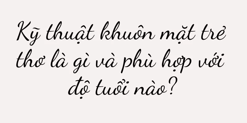 Kỹ thuật khuôn mặt trẻ thơ là gì và phù hợp với độ tuổi nào?