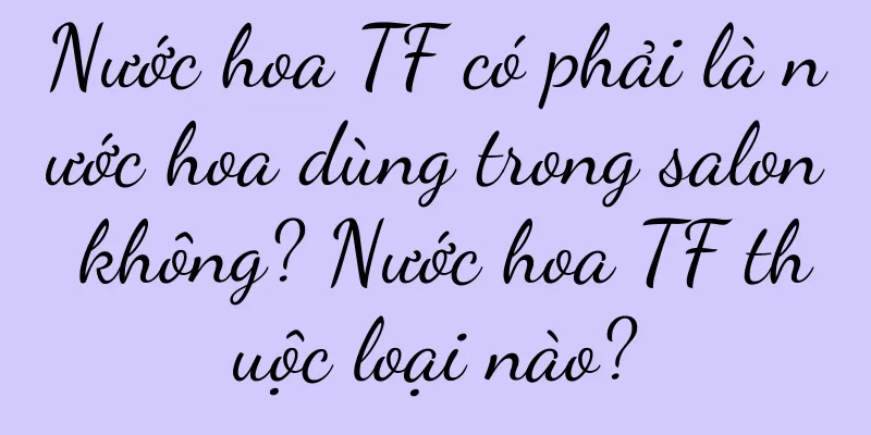 Nước hoa TF có phải là nước hoa dùng trong salon không? Nước hoa TF thuộc loại nào?