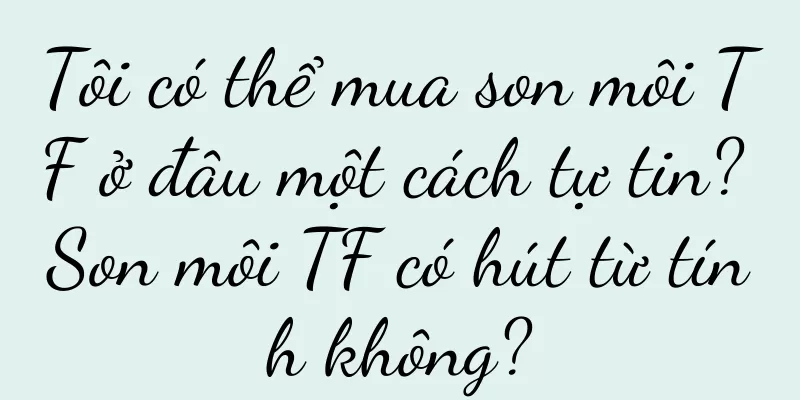 Tôi có thể mua son môi TF ở đâu một cách tự tin? Son môi TF có hút từ tính không?