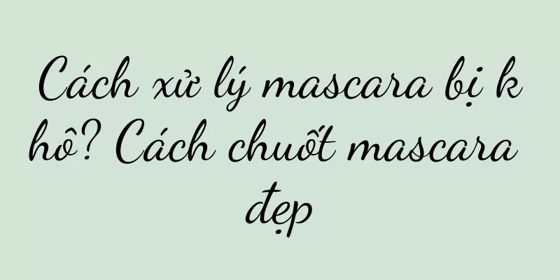 Cách xử lý mascara bị khô? Cách chuốt mascara đẹp