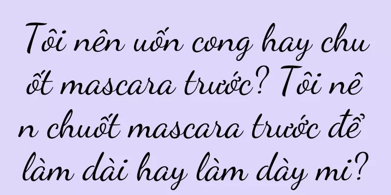 Tôi nên uốn cong hay chuốt mascara trước? Tôi nên chuốt mascara trước để làm dài hay làm dày mi?