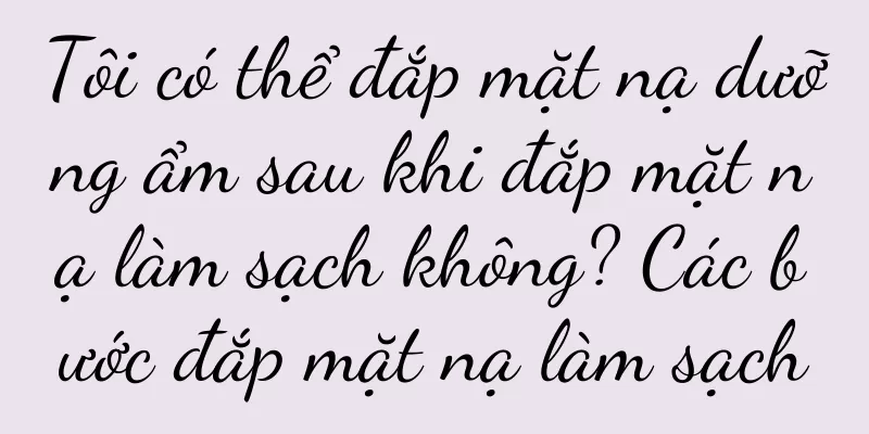 Tôi có thể đắp mặt nạ dưỡng ẩm sau khi đắp mặt nạ làm sạch không? Các bước đắp mặt nạ làm sạch