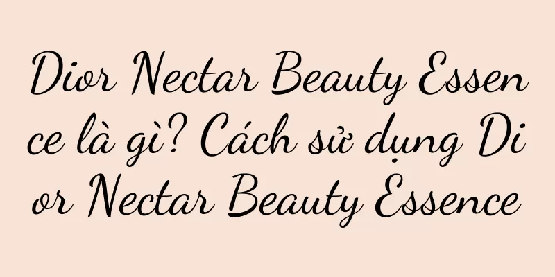 Dior Nectar Beauty Essence là gì? Cách sử dụng Dior Nectar Beauty Essence