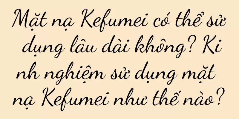 Mặt nạ Kefumei có thể sử dụng lâu dài không? Kinh nghiệm sử dụng mặt nạ Kefumei như thế nào?