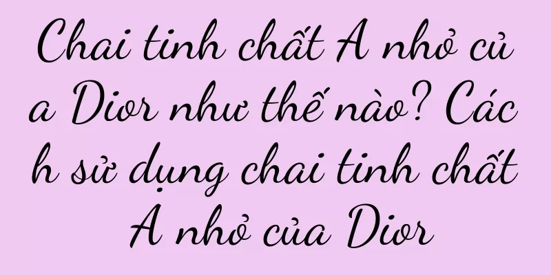 Chai tinh chất A nhỏ của Dior như thế nào? Cách sử dụng chai tinh chất A nhỏ của Dior