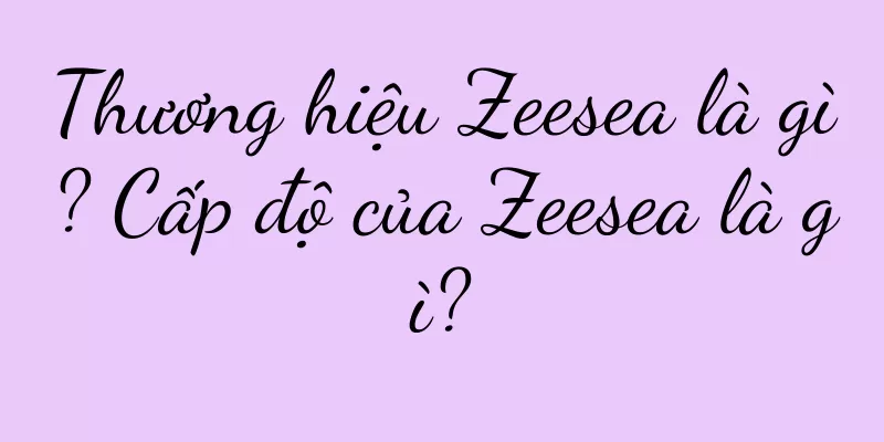 Thương hiệu Zeesea là gì? Cấp độ của Zeesea là gì?