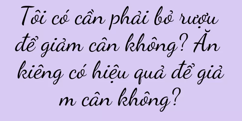 Tôi có cần phải bỏ rượu để giảm cân không? Ăn kiêng có hiệu quả để giảm cân không?