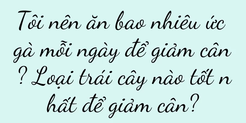Tôi nên ăn bao nhiêu ức gà mỗi ngày để giảm cân? Loại trái cây nào tốt nhất để giảm cân?